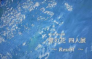 「第２回 壁の花展  壁の花 四人展 ～ Resort ～」